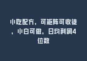 小吃配方，可矩阵可收徒，小白可做，日均利润4位数868网课-868网课系统868网课系统