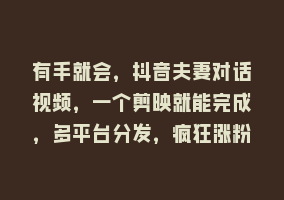 有手就会，抖音夫妻对话视频，一个剪映就能完成，多平台分发，疯狂涨粉868网课-868网课系统868网课系统