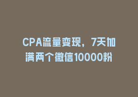 CPA流量变现，7天加满两个微信10000粉868网课-868网课系统868网课系统