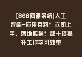 [868网课系统]人工智能-应用百科！立即上手，落地实操！数十倍提升工作学习效率868网课-868网课系统868网课系统