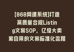 [868网课系统]打造高质量合规Listing文案SOP，亿级大卖家自用的文案标准化流程868网课-868网课系统868网课系统