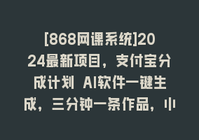 [868网课系统]2024最新项目，支付宝分成计划 AI软件一键生成，三分钟一条作品，小白月…868网课-868网课系统868网课系统