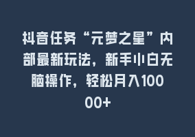 抖音任务“元梦之星”内部最新玩法，新手小白无脑操作，轻松月入10000+868网课-868网课系统868网课系统