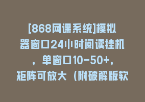 [868网课系统]模拟器窗口24小时阅读挂机，单窗口10-50+，矩阵可放大（附破解版软件）868网课-868网课系统868网课系统