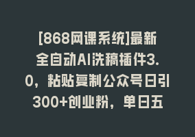 [868网课系统]最新全自动AI洗稿插件3.0，粘贴复制公众号日引300+创业粉，单日五位数变现868网课-868网课系统868网课系统