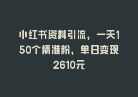 小红书资料引流，一天150个精准粉，单日变现2610元868网课-868网课系统868网课系统