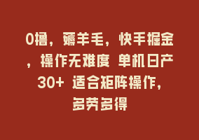 0撸，薅羊毛，快手掘金，操作无难度 单机日产30+ 适合矩阵操作，多劳多得868网课-868网课系统868网课系统