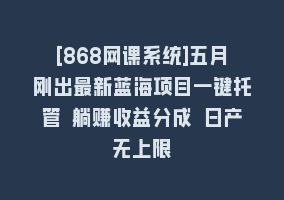 [868网课系统]五月刚出最新蓝海项目一键托管 躺赚收益分成 日产无上限868网课-868网课系统868网课系统