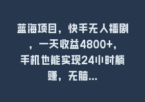 蓝海项目，快手无人播剧，一天收益4800+，手机也能实现24小时躺赚，无脑…868网课-868网课系统868网课系统