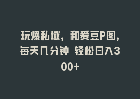 玩爆私域，和爱豆P图，每天几分钟 轻松日入300+868网课-868网课系统868网课系统