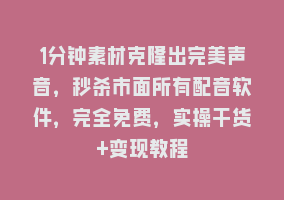 1分钟素材克隆出完美声音，秒杀市面所有配音软件，完全免费，实操干货+变现教程868网课-868网课系统868网课系统