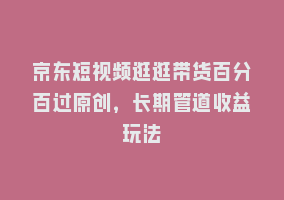 京东短视频逛逛带货百分百过原创，长期管道收益玩法868网课-868网课系统868网课系统