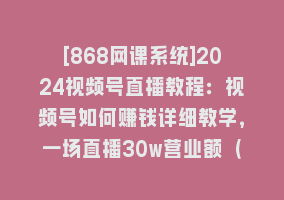 [868网课系统]2024视频号直播教程：视频号如何赚钱详细教学，一场直播30w营业额（37节）868网课-868网课系统868网课系统