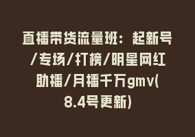 直播带货流量班：起新号/专场/打榜/明星网红助播/月播千万gmv(8.4号更新)868网课-868网课系统868网课系统