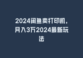 2024闲鱼卖打印机，月入3万2024最新玩法868网课-868网课系统868网课系统