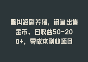 星抖短剧养猪，闲鱼出售金币，日收益50-200+，零成本副业项目868网课-868网课系统868网课系统