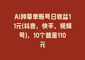 AI种草单账号日收益11元(抖音，快手，视频号)，10个就是110元868网课-868网课系统868网课系统