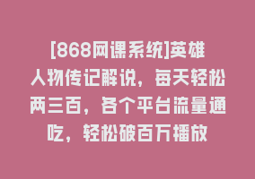 [868网课系统]英雄人物传记解说，每天轻松两三百，各个平台流量通吃，轻松破百万播放868网课-868网课系统868网课系统