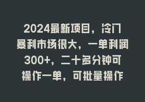 2024最新项目，冷门暴利市场很大，一单利润300+，二十多分钟可操作一单，可批量操作868网课-868网课系统868网课系统