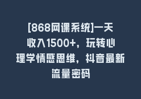 [868网课系统]一天收入1500+，玩转心理学情感思维，抖音最新流量密码868网课-868网课系统868网课系统