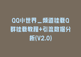 QQ小世界_频道挂载Q群挂载教程+引流数据分析(V2.0)868网课-868网课系统868网课系统