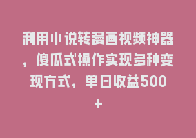 利用小说转漫画视频神器，傻瓜式操作实现多种变现方式，单日收益500+868网课-868网课系统868网课系统