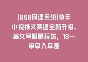 [868网课系统]快手小说推文赛道全新升级，美女号吸睛玩法，18一单早入早赚868网课-868网课系统868网课系统