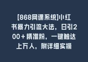 [868网课系统]小红书暴力引流大法，日引200＋精准粉，一键触达上万人，附详细实操868网课-868网课系统868网课系统