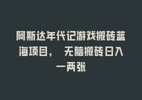 阿斯达年代记游戏搬砖蓝海项目， 无脑搬砖日入一两张868网课-868网课系统868网课系统