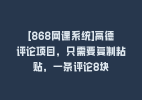 [868网课系统]高德评论项目，只需要复制粘贴，一条评论8块868网课-868网课系统868网课系统