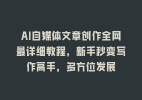 AI自媒体文章创作全网最详细教程，新手秒变写作高手，多方位发展868网课-868网课系统868网课系统