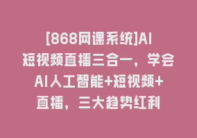 [868网课系统]AI短视频直播三合一，学会AI人工智能+短视频+直播，三大趋势红利868网课-868网课系统868网课系统