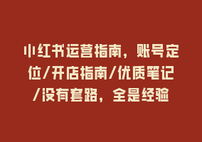 小红书运营指南，账号定位/开店指南/优质笔记/没有套路，全是经验868网课-868网课系统868网课系统