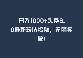 日入1000+头条6.0最新玩法揭秘，无脑操做！868网课-868网课系统868网课系统