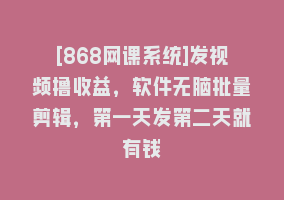 [868网课系统]发视频撸收益，软件无脑批量剪辑，第一天发第二天就有钱868网课-868网课系统868网课系统