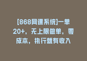 [868网课系统]一单20+，无上限做单，零成本，执行就有收入868网课-868网课系统868网课系统