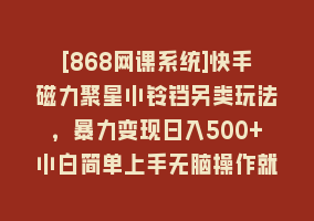 [868网课系统]快手磁力聚星小铃铛另类玩法，暴力变现日入500+小白简单上手无脑操作就可以868网课-868网课系统868网课系统