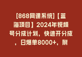 [868网课系统]【蓝海项目】2024年视频号分成计划，快速开分成，日爆单8000+，附玩法教程868网课-868网课系统868网课系统