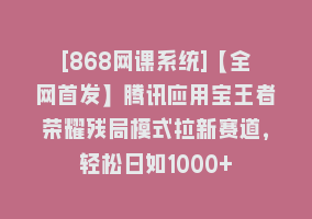 [868网课系统]【全网首发】腾讯应用宝王者荣耀残局模式拉新赛道，轻松日如1000+868网课-868网课系统868网课系统