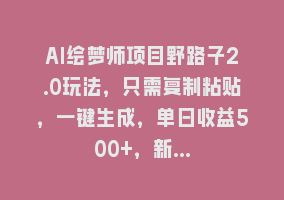 AI绘梦师项目野路子2.0玩法，只需复制粘贴，一键生成，单日收益500+，新…868网课-868网课系统868网课系统