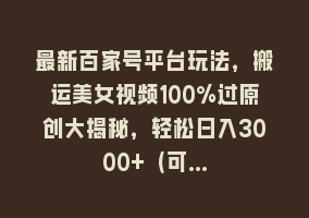 最新百家号平台玩法，搬运美女视频100%过原创大揭秘，轻松日入3000+（可…868网课-868网课系统868网课系统