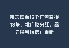 每天观看13个广告获得13块，推广吃分红，暴力撸金玩法已更新868网课-868网课系统868网课系统