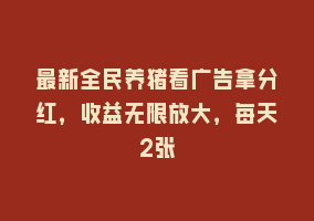 最新全民养猪看广告拿分红，收益无限放大，每天2张868网课-868网课系统868网课系统