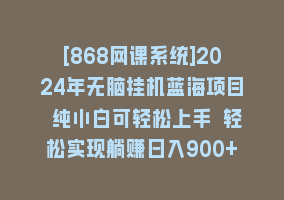 [868网课系统]2024年无脑挂机蓝海项目 纯小白可轻松上手 轻松实现躺赚日入900+868网课-868网课系统868网课系统