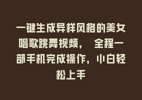 一键生成异样风格的美女唱歌跳舞视频， 全程一部手机完成操作，小白轻松上手868网课-868网课系统868网课系统