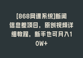 [868网课系统]新闻信息差项目，原创视频详细教程，新手也可月入10W+868网课-868网课系统868网课系统