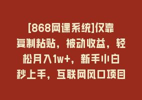 [868网课系统]仅靠复制粘贴，被动收益，轻松月入1w+，新手小白秒上手，互联网风口项目868网课-868网课系统868网课系统