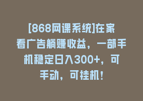 [868网课系统]在家看广告躺赚收益，一部手机稳定日入300+，可手动，可挂机！868网课-868网课系统868网课系统