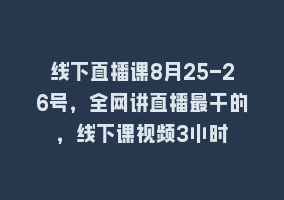 线下直播课8月25-26号，全网讲直播最干的，线下课视频3小时868网课-868网课系统868网课系统