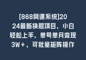 [868网课系统]2024最新换脸项目，小白轻松上手，单号单月变现3W＋，可批量矩阵操作放大868网课-868网课系统868网课系统